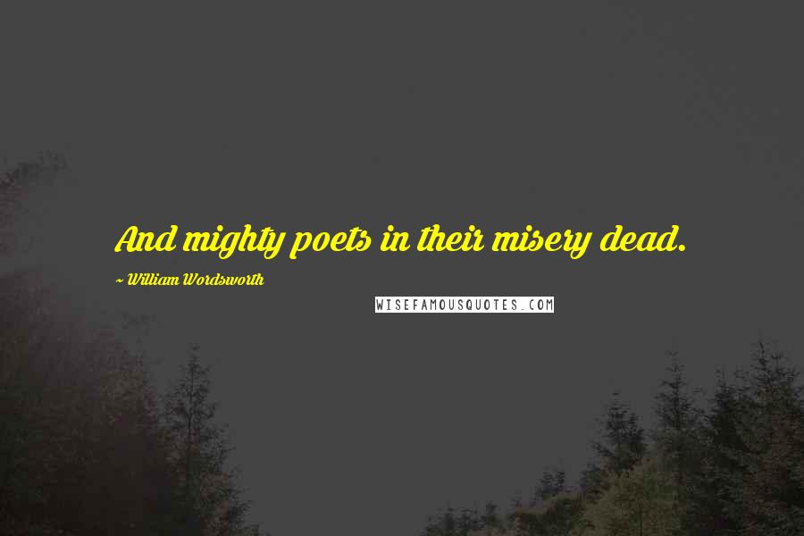 William Wordsworth Quotes: And mighty poets in their misery dead.
