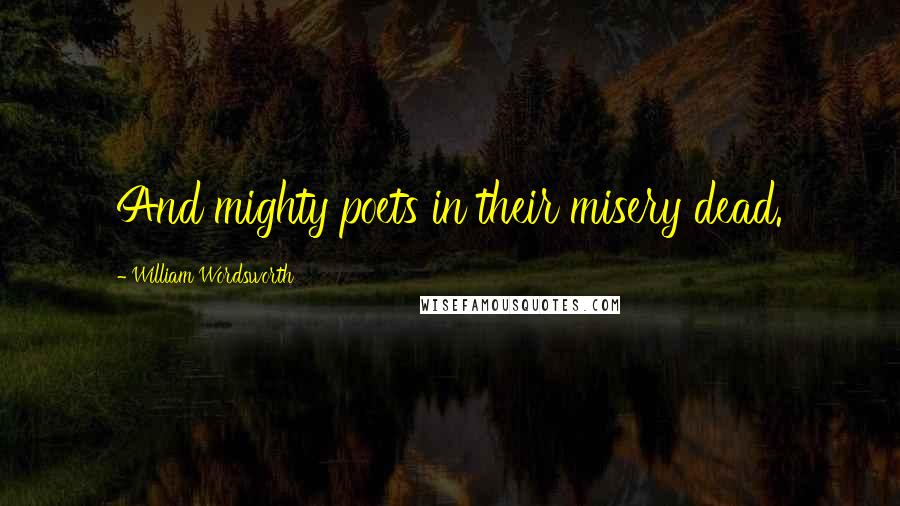 William Wordsworth Quotes: And mighty poets in their misery dead.