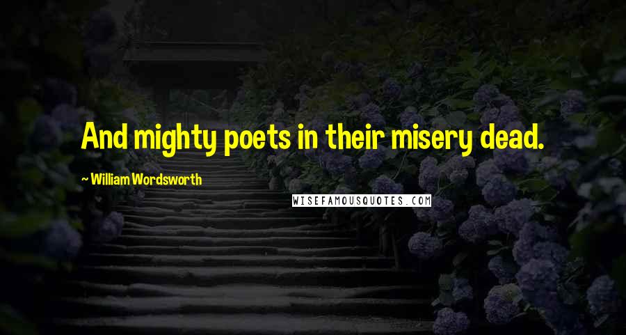 William Wordsworth Quotes: And mighty poets in their misery dead.