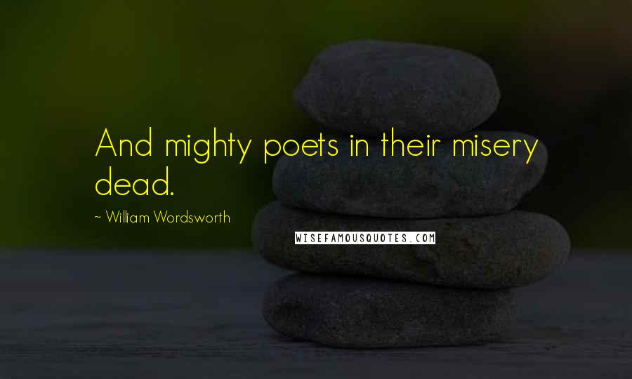 William Wordsworth Quotes: And mighty poets in their misery dead.