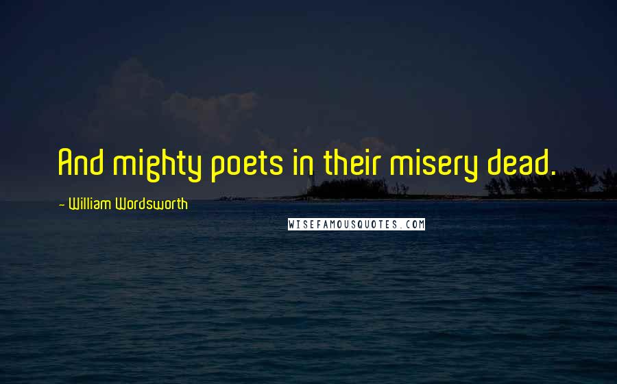 William Wordsworth Quotes: And mighty poets in their misery dead.