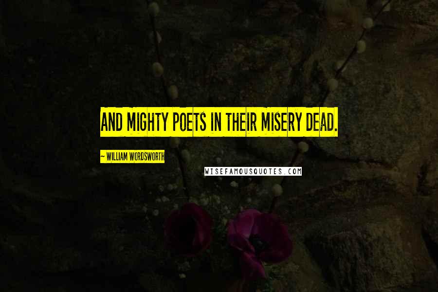 William Wordsworth Quotes: And mighty poets in their misery dead.