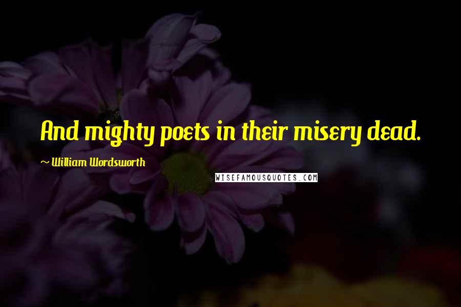 William Wordsworth Quotes: And mighty poets in their misery dead.