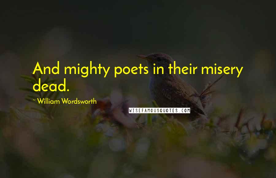 William Wordsworth Quotes: And mighty poets in their misery dead.