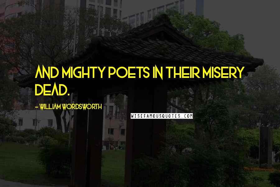 William Wordsworth Quotes: And mighty poets in their misery dead.