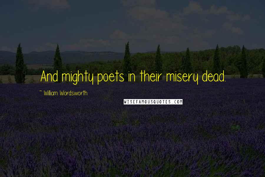 William Wordsworth Quotes: And mighty poets in their misery dead.