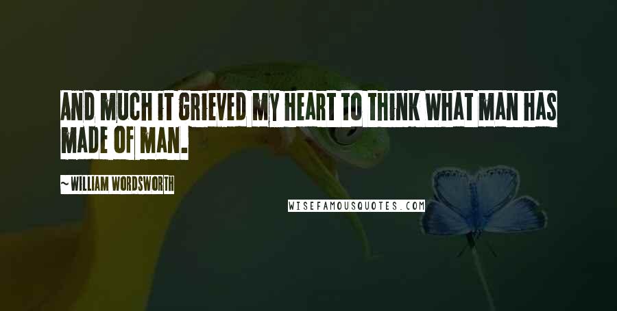 William Wordsworth Quotes: And much it grieved my heart to think What man has made of man.