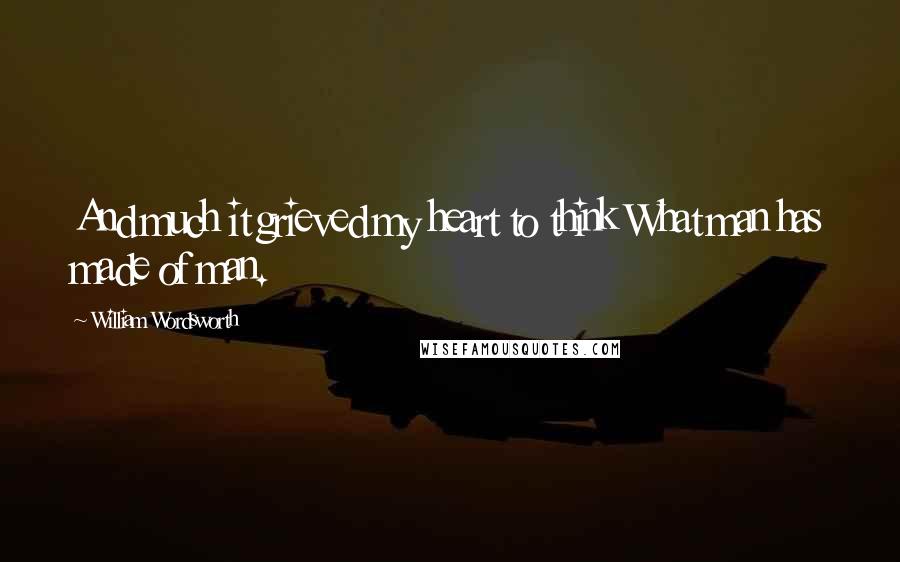 William Wordsworth Quotes: And much it grieved my heart to think What man has made of man.