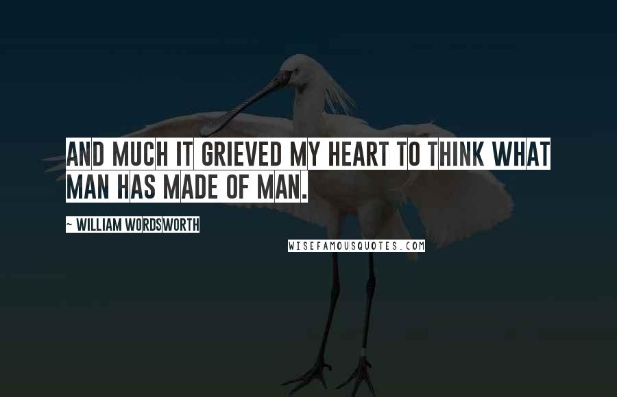 William Wordsworth Quotes: And much it grieved my heart to think What man has made of man.