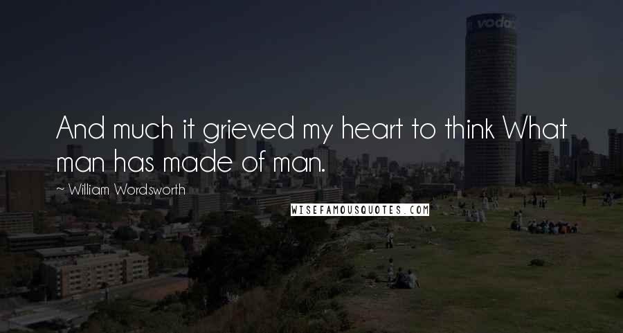 William Wordsworth Quotes: And much it grieved my heart to think What man has made of man.