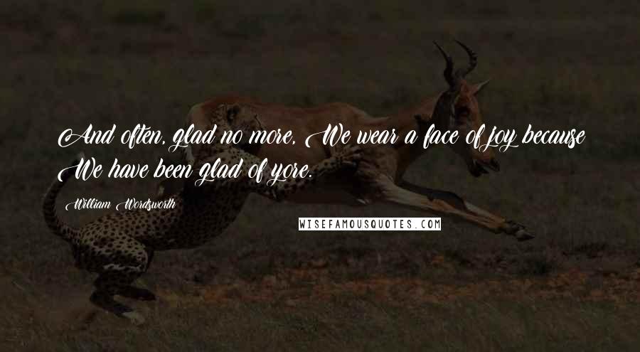 William Wordsworth Quotes: And often, glad no more, We wear a face of joy because We have been glad of yore.
