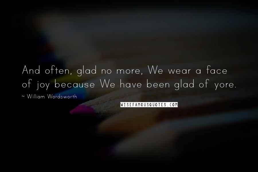 William Wordsworth Quotes: And often, glad no more, We wear a face of joy because We have been glad of yore.