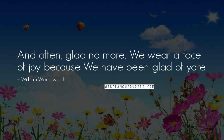 William Wordsworth Quotes: And often, glad no more, We wear a face of joy because We have been glad of yore.