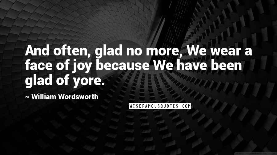 William Wordsworth Quotes: And often, glad no more, We wear a face of joy because We have been glad of yore.