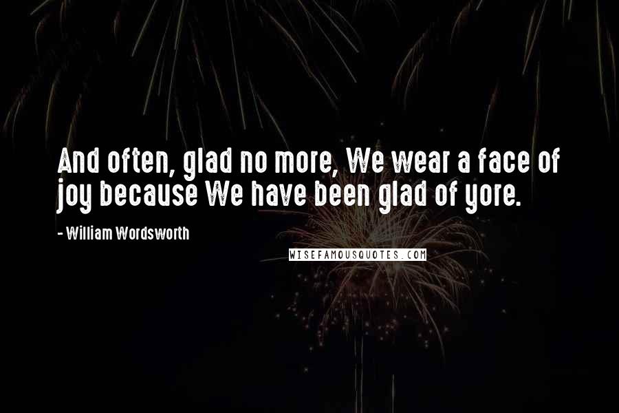 William Wordsworth Quotes: And often, glad no more, We wear a face of joy because We have been glad of yore.