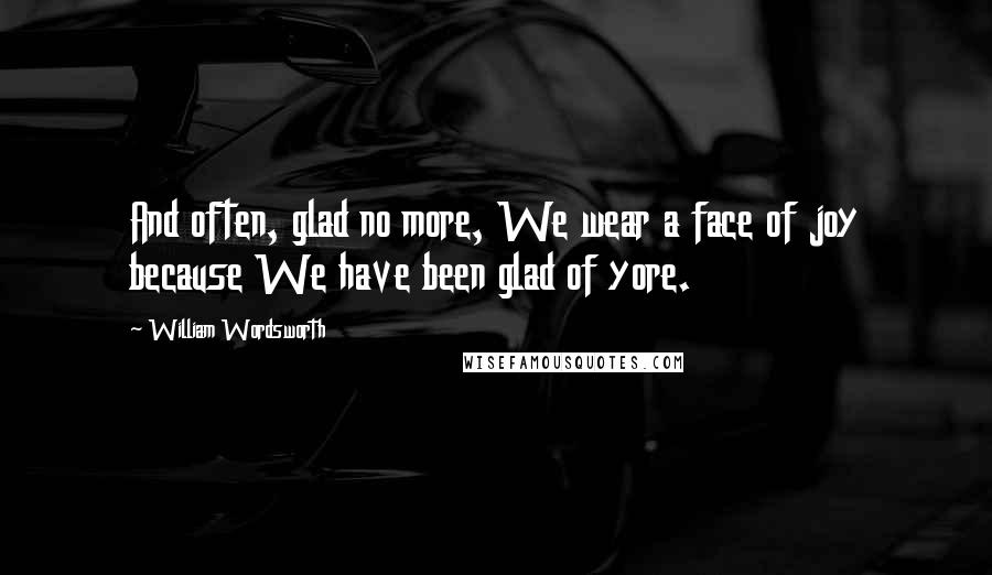 William Wordsworth Quotes: And often, glad no more, We wear a face of joy because We have been glad of yore.