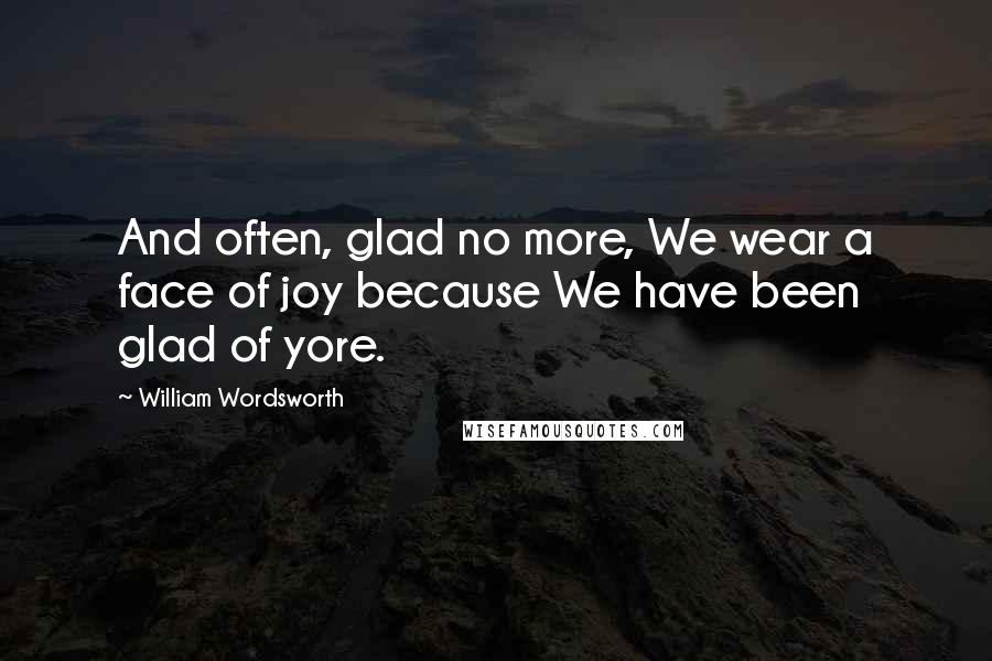 William Wordsworth Quotes: And often, glad no more, We wear a face of joy because We have been glad of yore.