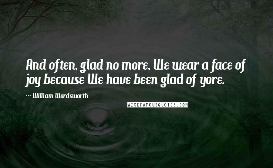 William Wordsworth Quotes: And often, glad no more, We wear a face of joy because We have been glad of yore.