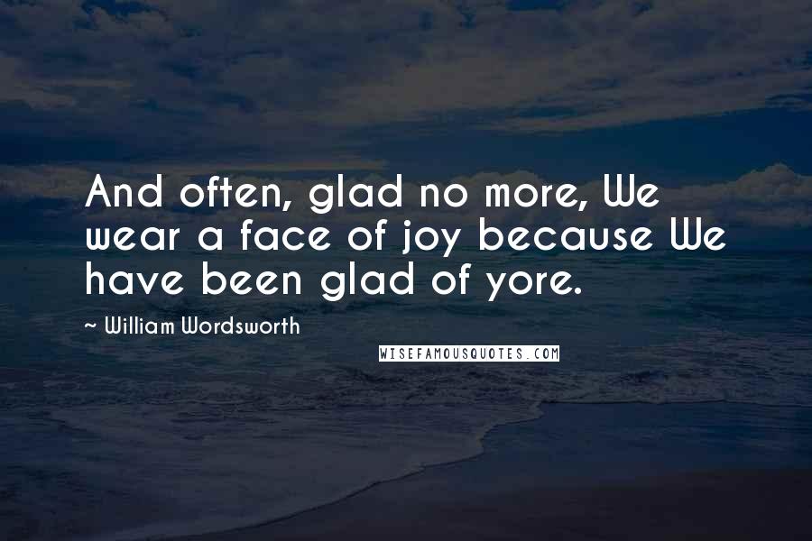 William Wordsworth Quotes: And often, glad no more, We wear a face of joy because We have been glad of yore.