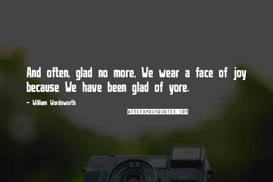 William Wordsworth Quotes: And often, glad no more, We wear a face of joy because We have been glad of yore.