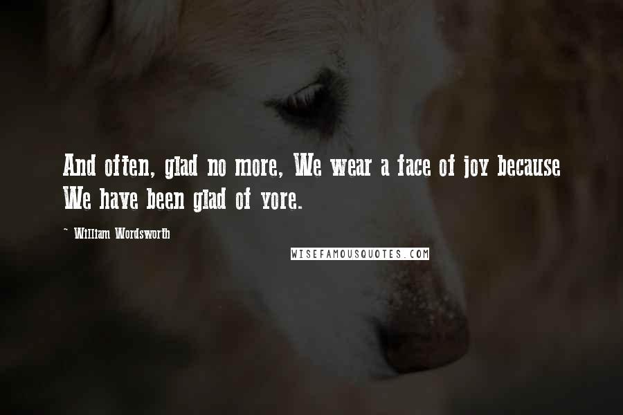 William Wordsworth Quotes: And often, glad no more, We wear a face of joy because We have been glad of yore.