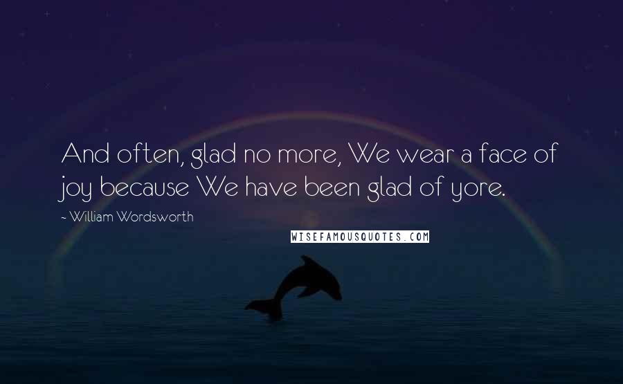 William Wordsworth Quotes: And often, glad no more, We wear a face of joy because We have been glad of yore.