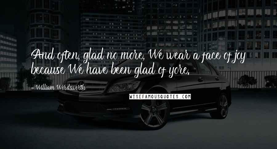 William Wordsworth Quotes: And often, glad no more, We wear a face of joy because We have been glad of yore.