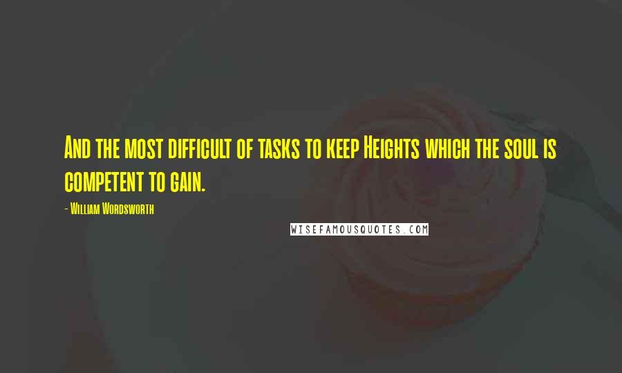 William Wordsworth Quotes: And the most difficult of tasks to keep Heights which the soul is competent to gain.