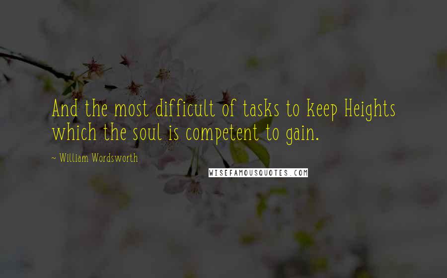 William Wordsworth Quotes: And the most difficult of tasks to keep Heights which the soul is competent to gain.