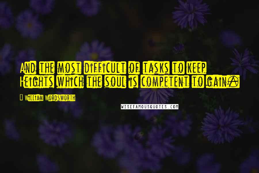 William Wordsworth Quotes: And the most difficult of tasks to keep Heights which the soul is competent to gain.