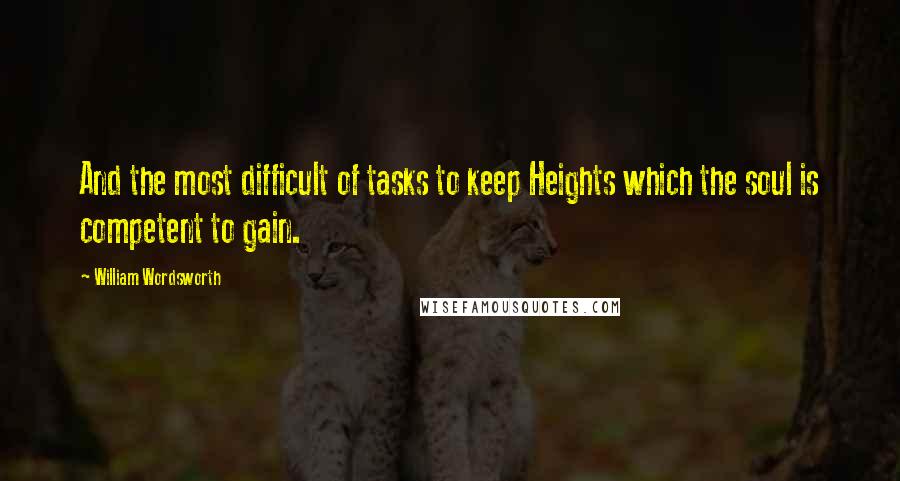 William Wordsworth Quotes: And the most difficult of tasks to keep Heights which the soul is competent to gain.