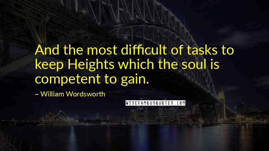 William Wordsworth Quotes: And the most difficult of tasks to keep Heights which the soul is competent to gain.