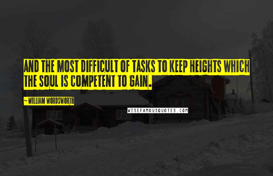 William Wordsworth Quotes: And the most difficult of tasks to keep Heights which the soul is competent to gain.