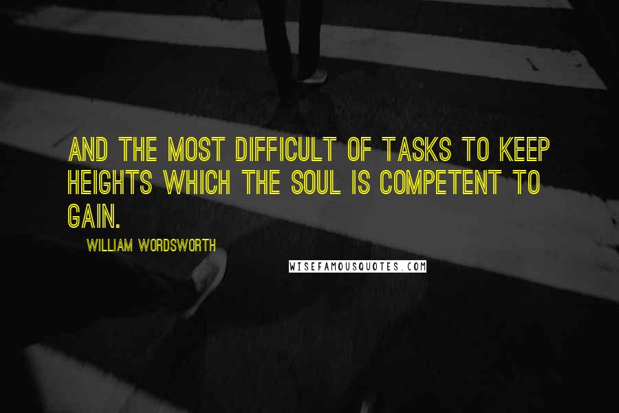 William Wordsworth Quotes: And the most difficult of tasks to keep Heights which the soul is competent to gain.