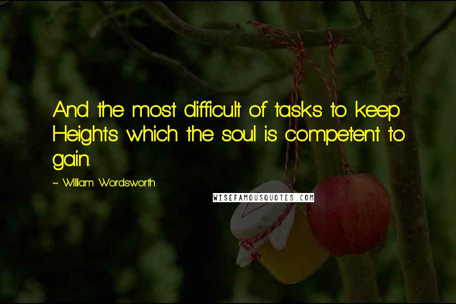 William Wordsworth Quotes: And the most difficult of tasks to keep Heights which the soul is competent to gain.