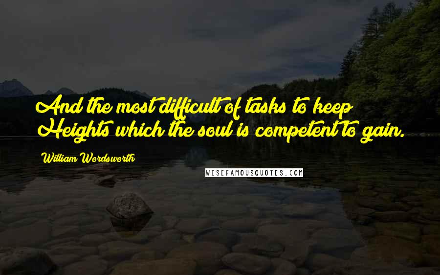 William Wordsworth Quotes: And the most difficult of tasks to keep Heights which the soul is competent to gain.