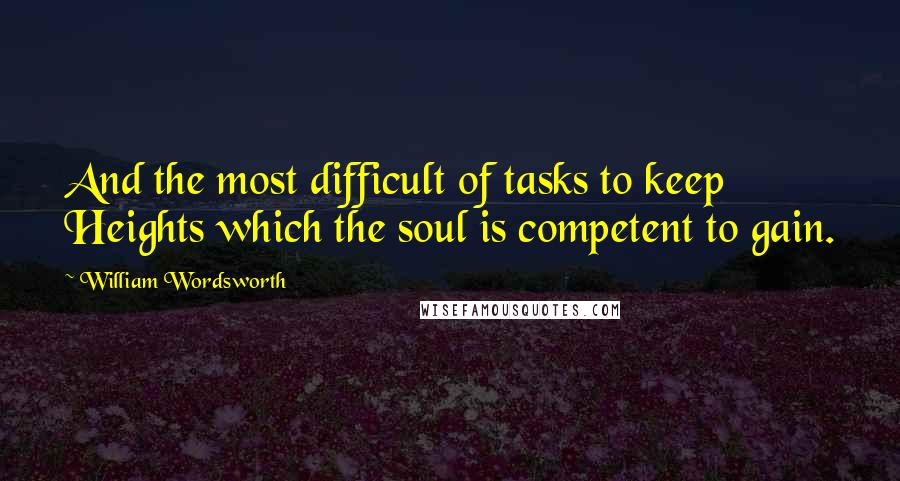 William Wordsworth Quotes: And the most difficult of tasks to keep Heights which the soul is competent to gain.