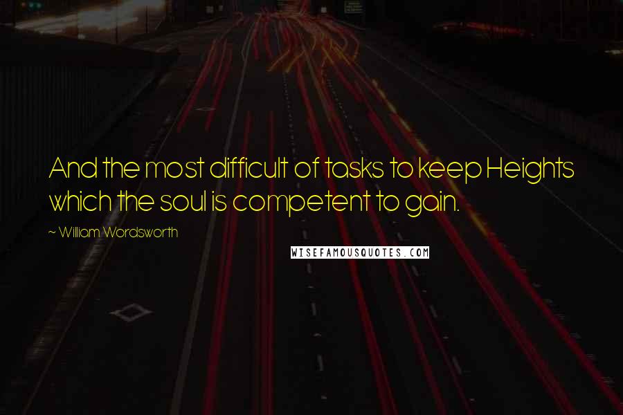 William Wordsworth Quotes: And the most difficult of tasks to keep Heights which the soul is competent to gain.