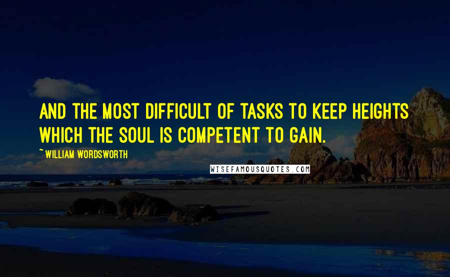 William Wordsworth Quotes: And the most difficult of tasks to keep Heights which the soul is competent to gain.