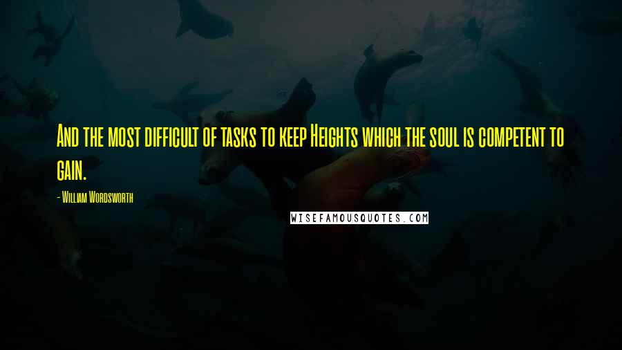William Wordsworth Quotes: And the most difficult of tasks to keep Heights which the soul is competent to gain.