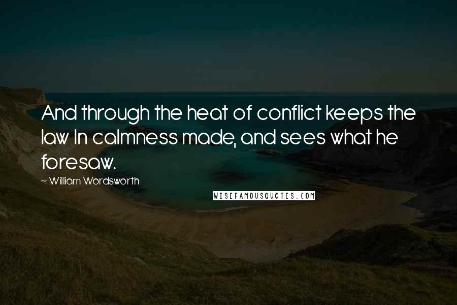 William Wordsworth Quotes: And through the heat of conflict keeps the law In calmness made, and sees what he foresaw.