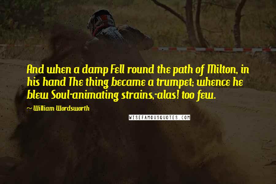 William Wordsworth Quotes: And when a damp Fell round the path of Milton, in his hand The thing became a trumpet; whence he blew Soul-animating strains,-alas! too few.