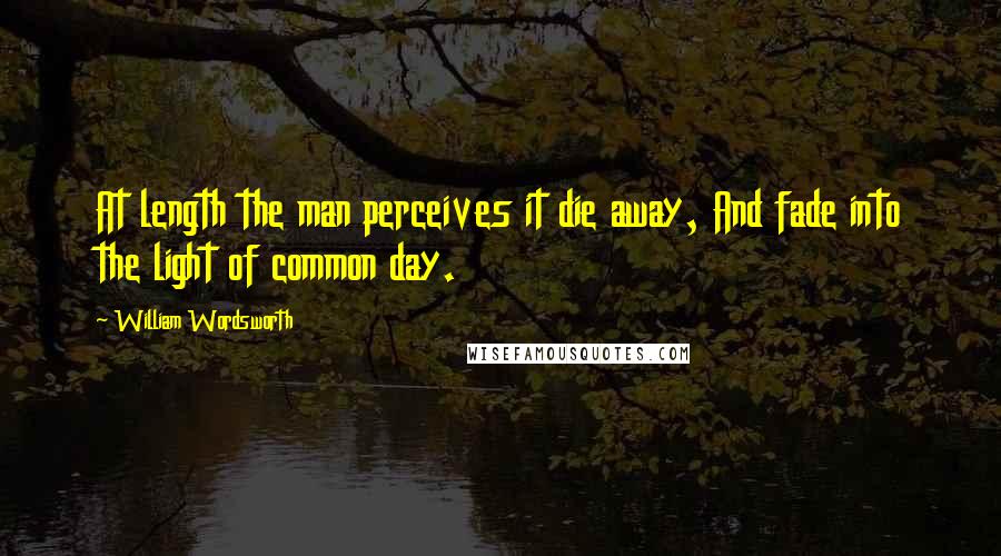 William Wordsworth Quotes: At length the man perceives it die away, And fade into the light of common day.