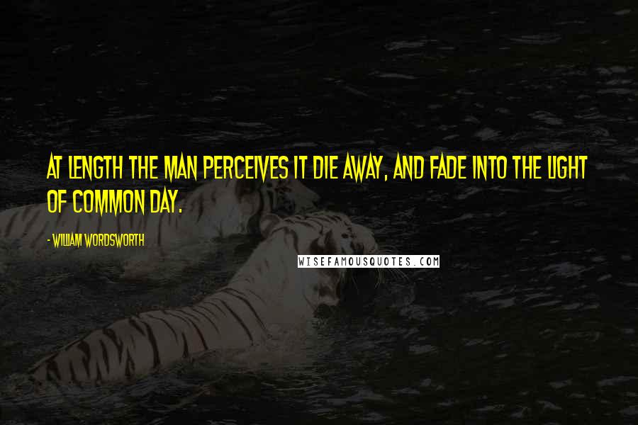 William Wordsworth Quotes: At length the man perceives it die away, And fade into the light of common day.