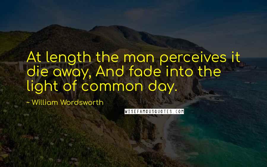 William Wordsworth Quotes: At length the man perceives it die away, And fade into the light of common day.