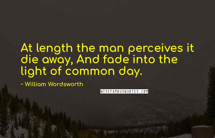 William Wordsworth Quotes: At length the man perceives it die away, And fade into the light of common day.