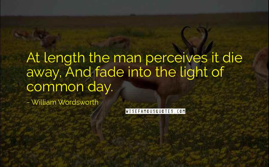 William Wordsworth Quotes: At length the man perceives it die away, And fade into the light of common day.