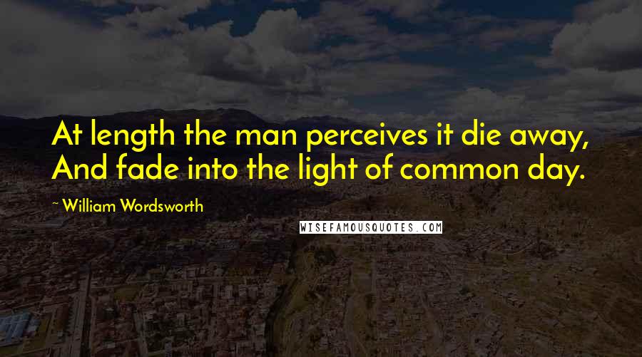 William Wordsworth Quotes: At length the man perceives it die away, And fade into the light of common day.
