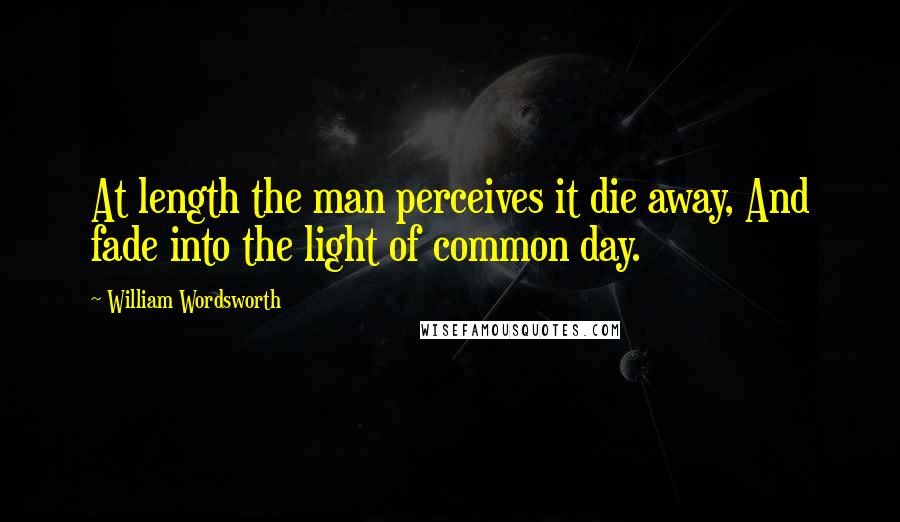 William Wordsworth Quotes: At length the man perceives it die away, And fade into the light of common day.