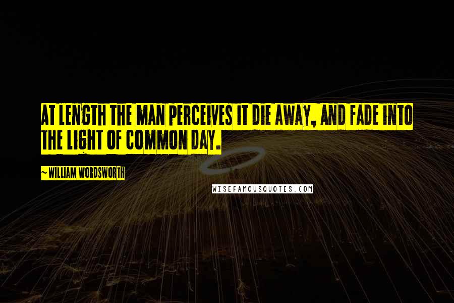 William Wordsworth Quotes: At length the man perceives it die away, And fade into the light of common day.